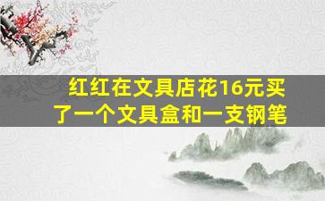 红红在文具店花16元买了一个文具盒和一支钢笔