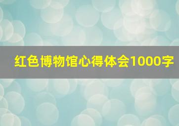 红色博物馆心得体会1000字