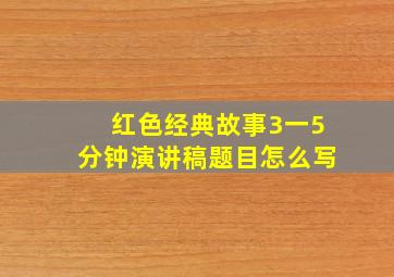 红色经典故事3一5分钟演讲稿题目怎么写