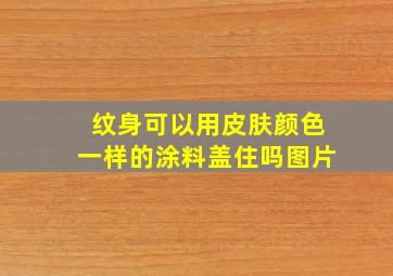 纹身可以用皮肤颜色一样的涂料盖住吗图片