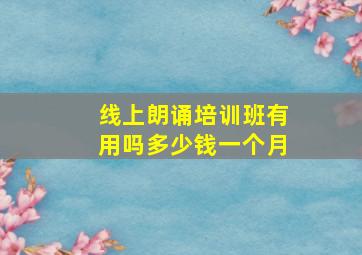 线上朗诵培训班有用吗多少钱一个月