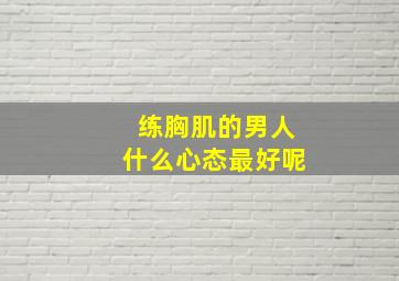 练胸肌的男人什么心态最好呢