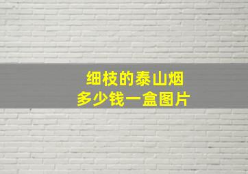 细枝的泰山烟多少钱一盒图片