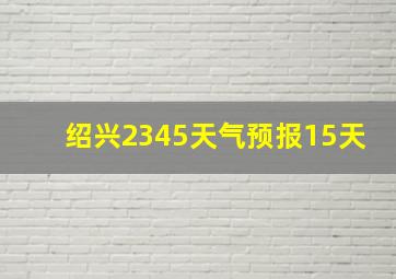 绍兴2345天气预报15天