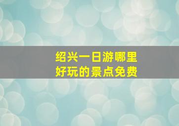 绍兴一日游哪里好玩的景点免费