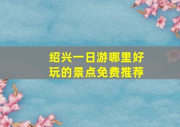 绍兴一日游哪里好玩的景点免费推荐