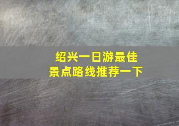 绍兴一日游最佳景点路线推荐一下