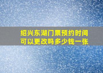 绍兴东湖门票预约时间可以更改吗多少钱一张