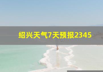 绍兴天气7天预报2345