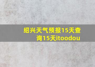 绍兴天气预报15天查询15天itoodou