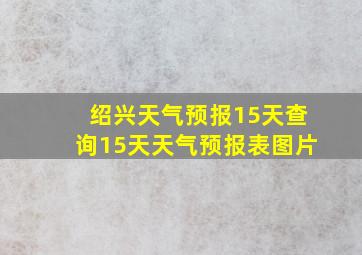 绍兴天气预报15天查询15天天气预报表图片