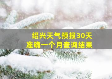 绍兴天气预报30天准确一个月查询结果