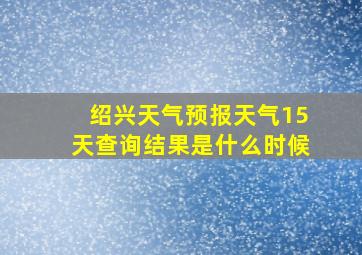 绍兴天气预报天气15天查询结果是什么时候