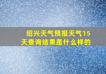 绍兴天气预报天气15天查询结果是什么样的