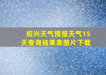 绍兴天气预报天气15天查询结果表图片下载