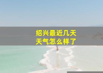 绍兴最近几天天气怎么样了