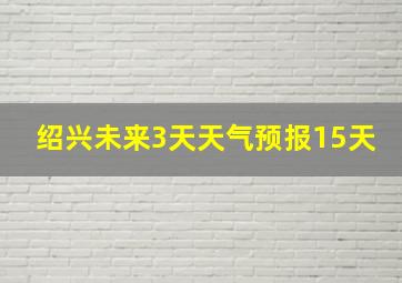 绍兴未来3天天气预报15天