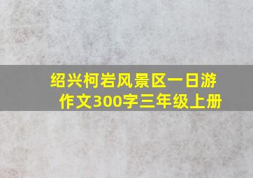 绍兴柯岩风景区一日游作文300字三年级上册