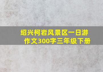 绍兴柯岩风景区一日游作文300字三年级下册