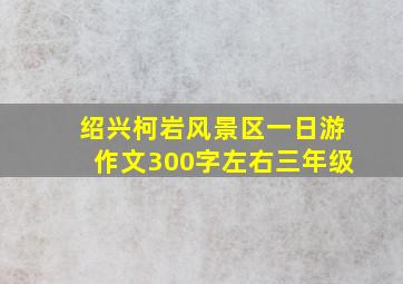 绍兴柯岩风景区一日游作文300字左右三年级