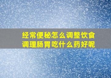 经常便秘怎么调整饮食调理肠胃吃什么药好呢