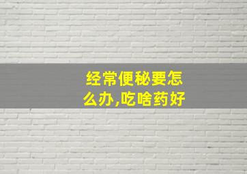 经常便秘要怎么办,吃啥药好