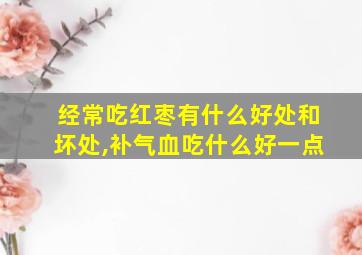 经常吃红枣有什么好处和坏处,补气血吃什么好一点