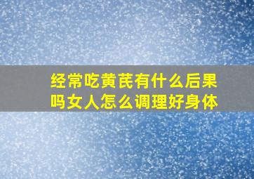 经常吃黄芪有什么后果吗女人怎么调理好身体