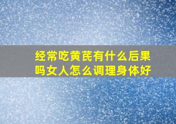 经常吃黄芪有什么后果吗女人怎么调理身体好