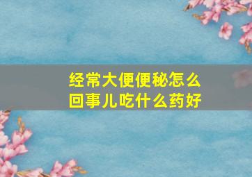 经常大便便秘怎么回事儿吃什么药好