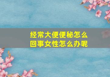 经常大便便秘怎么回事女性怎么办呢