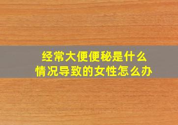 经常大便便秘是什么情况导致的女性怎么办