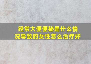 经常大便便秘是什么情况导致的女性怎么治疗好