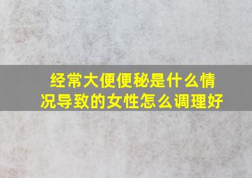 经常大便便秘是什么情况导致的女性怎么调理好