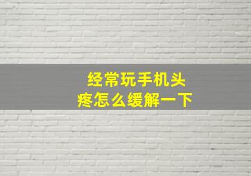 经常玩手机头疼怎么缓解一下