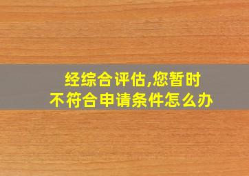 经综合评估,您暂时不符合申请条件怎么办