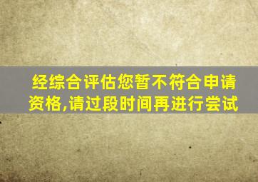 经综合评估您暂不符合申请资格,请过段时间再进行尝试