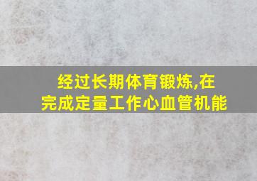 经过长期体育锻炼,在完成定量工作心血管机能