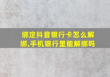 绑定抖音银行卡怎么解绑,手机银行里能解绑吗