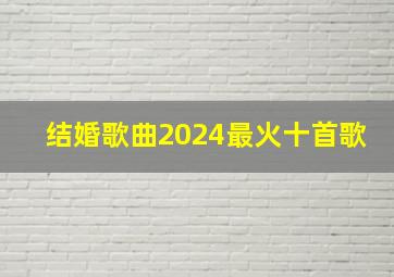 结婚歌曲2024最火十首歌