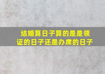 结婚算日子算的是是领证的日子还是办席的日子