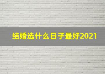 结婚选什么日子最好2021