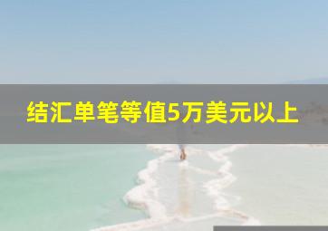 结汇单笔等值5万美元以上