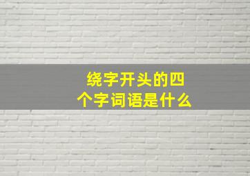 绕字开头的四个字词语是什么