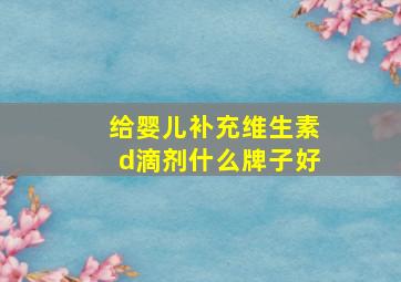 给婴儿补充维生素d滴剂什么牌子好