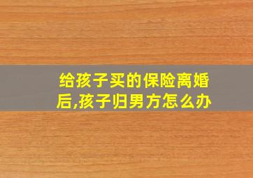 给孩子买的保险离婚后,孩子归男方怎么办