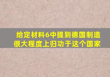 给定材料6中提到德国制造很大程度上归功于这个国家