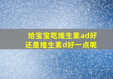 给宝宝吃维生素ad好还是维生素d好一点呢