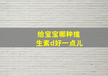 给宝宝哪种维生素d好一点儿