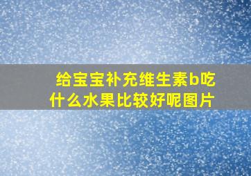 给宝宝补充维生素b吃什么水果比较好呢图片